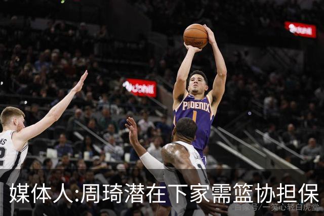 媒体人:周琦潜在下家需篮协担保 篮协不敢担保